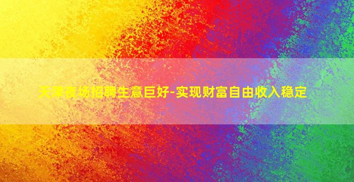 天津夜场招聘生意巨好-实现财富自由收入稳定